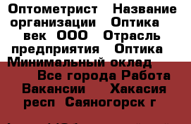 Оптометрист › Название организации ­ Оптика 21 век, ООО › Отрасль предприятия ­ Оптика › Минимальный оклад ­ 40 000 - Все города Работа » Вакансии   . Хакасия респ.,Саяногорск г.